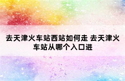 去天津火车站西站如何走 去天津火车站从哪个入口进